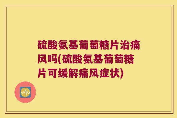 硫酸氨基葡萄糖片吗(硫酸氨基葡萄糖片可缓解症状)