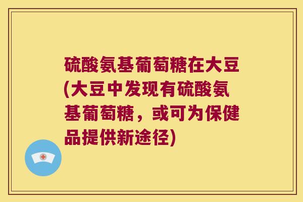 硫酸氨基葡萄糖在大豆(大豆中发现有硫酸氨基葡萄糖，或可为保健品提供新途径)