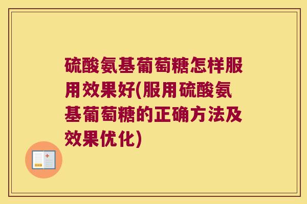硫酸氨基葡萄糖怎样服用效果好(服用硫酸氨基葡萄糖的正确方法及效果优化) 硫酸氨基葡萄糖怎样服用效果好(服用硫酸氨基葡萄糖的正确方法及效果优化)