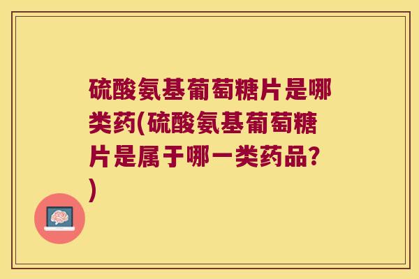 硫酸氨基葡萄糖片是哪类药(硫酸氨基葡萄糖片是属于哪一类药品?) 硫酸氨基葡萄糖片是哪类药(硫酸氨基葡萄糖片是属于哪一类药品?)