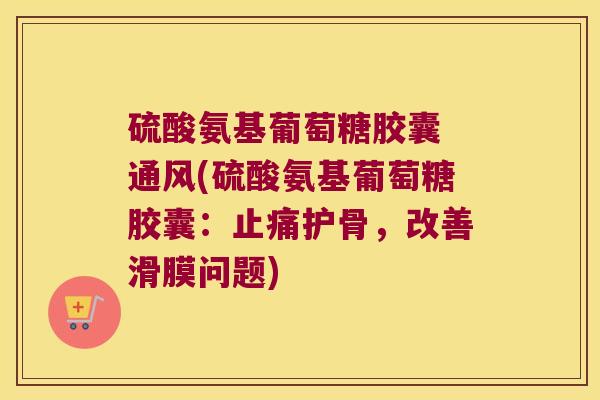 硫酸氨基葡萄糖胶囊 通风(硫酸氨基葡萄糖胶囊：护骨，改善滑膜问题)