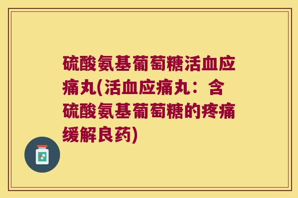硫酸氨基葡萄糖活应痛丸(活应痛丸：含硫酸氨基葡萄糖的缓解良药)