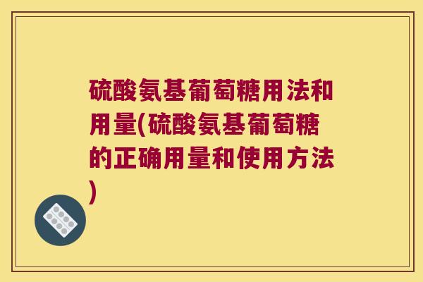 硫酸氨基葡萄糖用法和用量(硫酸氨基葡萄糖的正确用量和使用方法) 硫酸氨基葡萄糖用法和用量(硫酸氨基葡萄糖的正确用量和使用方法)
