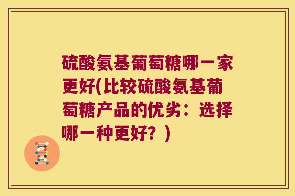 硫酸氨基葡萄糖哪一家更好(比较硫酸氨基葡萄糖产品的优劣：选择哪一种更好？)