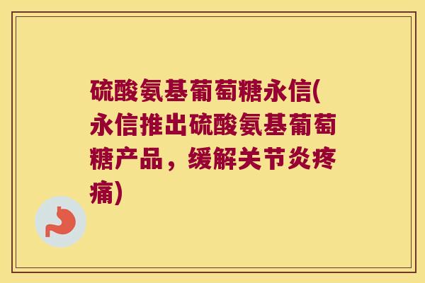 硫酸氨基葡萄糖永信(永信推出硫酸氨基葡萄糖产品，缓解)