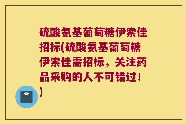 硫酸氨基葡萄糖伊索佳招标(硫酸氨基葡萄糖伊索佳需招标，关注药品采购的人不可错过！)