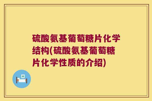 硫酸氨基葡萄糖片化学结构(硫酸氨基葡萄糖片化学性质的介绍)