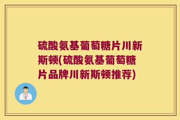 硫酸氨基葡萄糖片川新斯顿(硫酸氨基葡萄糖片品牌川新斯顿推荐) 硫酸氨基葡萄糖片川新斯顿(硫酸氨基葡萄糖片品牌川新斯顿推荐)