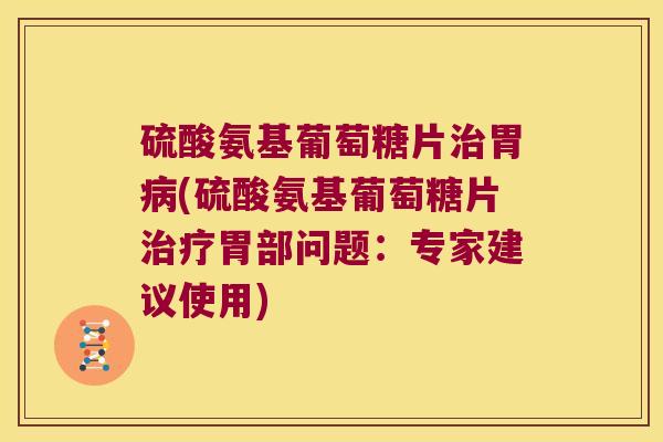 硫酸氨基葡萄糖片胃(硫酸氨基葡萄糖片胃部问题：专家建议使用)