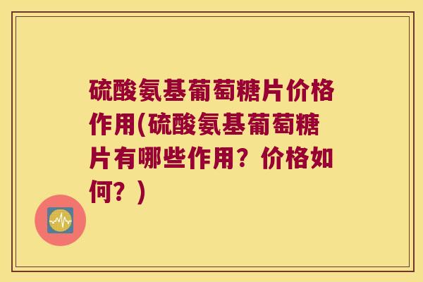 硫酸氨基葡萄糖片价格作用(硫酸氨基葡萄糖片有哪些作用？价格如何？)