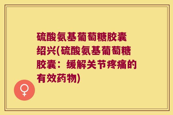 硫酸氨基葡萄糖胶囊 绍兴(硫酸氨基葡萄糖胶囊：缓解关节的有效)