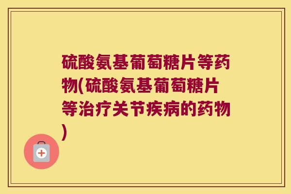 硫酸氨基葡萄糖片等(硫酸氨基葡萄糖片等关节的)
