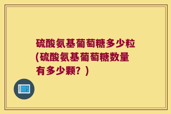 硫酸氨基葡萄糖多少粒(硫酸氨基葡萄糖数量有多少颗?) 硫酸氨基葡萄糖多少粒(硫酸氨基葡萄糖数量有多少颗?)
