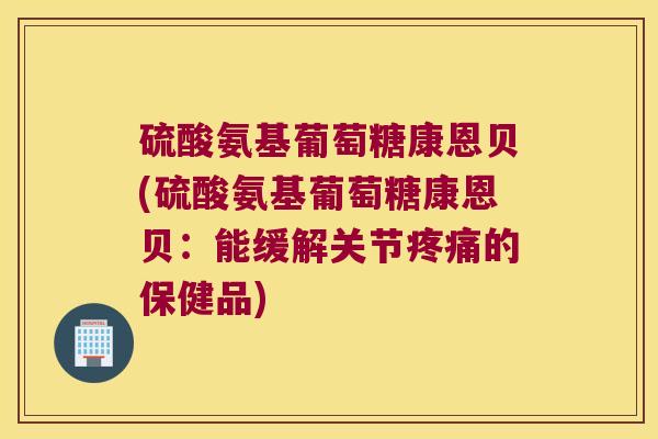 硫酸氨基葡萄糖康恩贝(硫酸氨基葡萄糖康恩贝:能缓解关节的保健品) 硫酸氨基葡萄糖康恩贝(硫酸氨基葡萄糖康恩贝:能缓解关节的保健品)