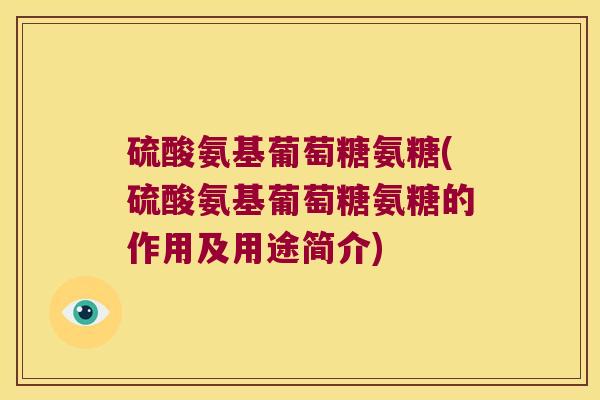 硫酸氨基葡萄糖氨糖(硫酸氨基葡萄糖氨糖的作用及用途简介) 硫酸氨基葡萄糖氨糖(硫酸氨基葡萄糖氨糖的作用及用途简介)