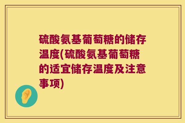 硫酸氨基葡萄糖的储存温度(硫酸氨基葡萄糖的适宜储存温度及注意事项) 硫酸氨基葡萄糖的储存温度(硫酸氨基葡萄糖的适宜储存温度及注意事项)