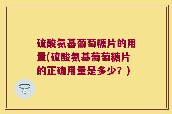 硫酸氨基葡萄糖片的用量(硫酸氨基葡萄糖片的正确用量是多少?) 硫酸氨基葡萄糖片的用量(硫酸氨基葡萄糖片的正确用量是多少?)