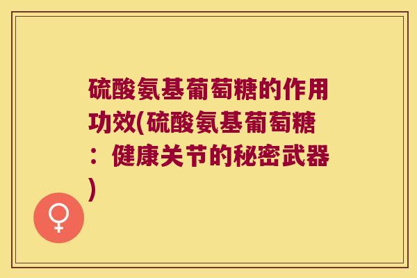 硫酸氨基葡萄糖的作用功效(硫酸氨基葡萄糖:健康关节的秘密武器) 硫酸氨基葡萄糖的作用功效(硫酸氨基葡萄糖:健康关节的秘密武器)