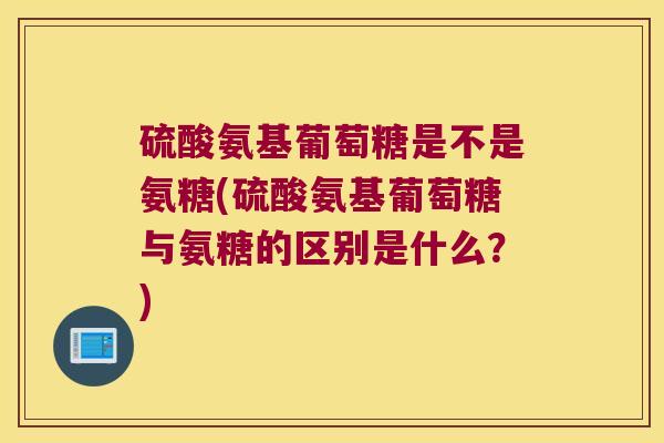 硫酸氨基葡萄糖是不是氨糖(硫酸氨基葡萄糖与氨糖的区别是什么?) 硫酸氨基葡萄糖是不是氨糖(硫酸氨基葡萄糖与氨糖的区别是什么?)