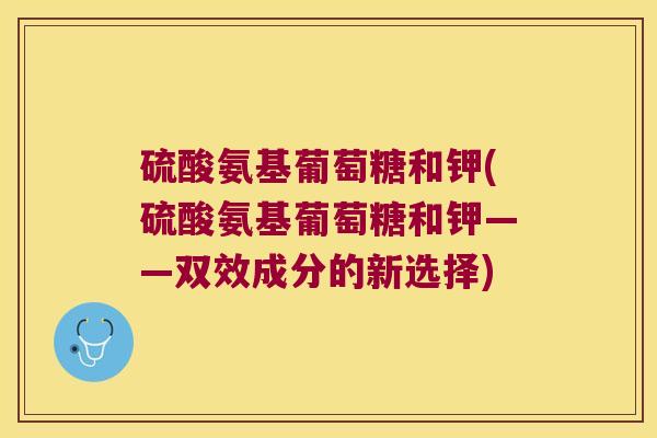 硫酸氨基葡萄糖和钾(硫酸氨基葡萄糖和钾——双效成分的新选择)
