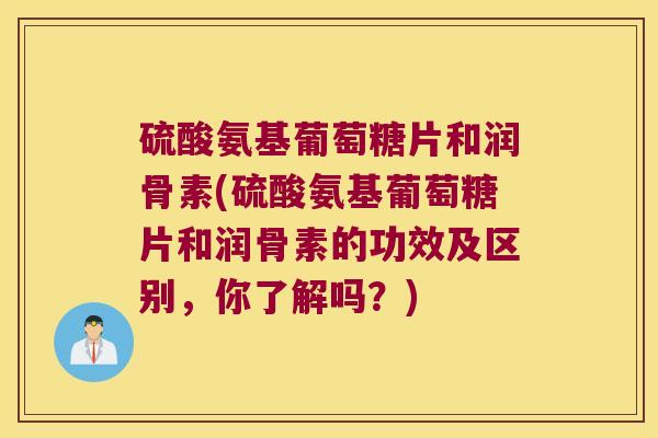 硫酸氨基葡萄糖片和润骨素(硫酸氨基葡萄糖片和润骨素的功效及区别,你了解吗?) 硫酸氨基葡萄糖片和润骨素(硫酸氨基葡萄糖片和润骨素的功效及区别,你了解吗?)