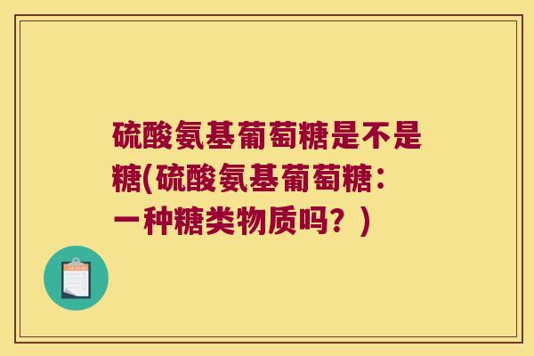 硫酸氨基葡萄糖是不是糖(硫酸氨基葡萄糖：一种糖类物质吗？)