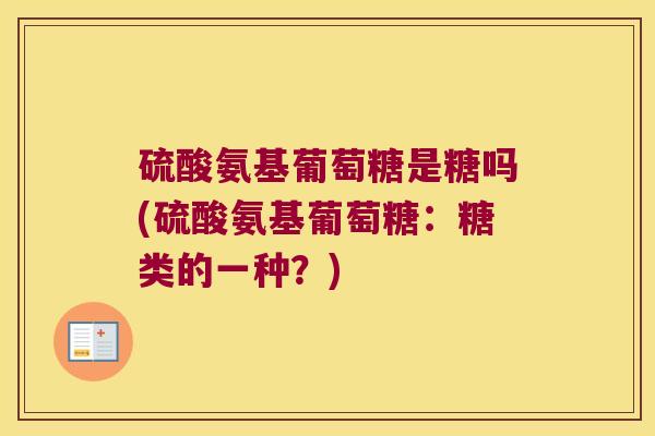 硫酸氨基葡萄糖是糖吗(硫酸氨基葡萄糖:糖类的一种?) 硫酸氨基葡萄糖是糖吗(硫酸氨基葡萄糖:糖类的一种?)