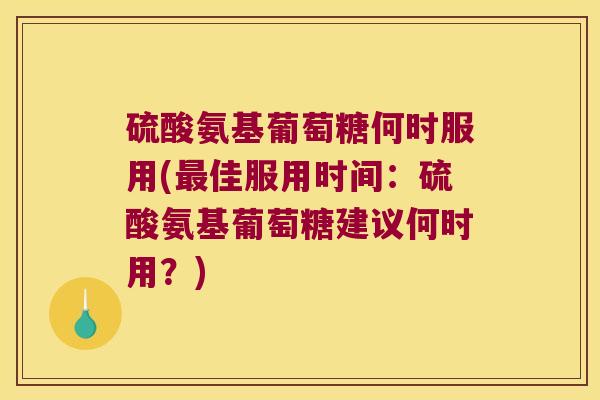 硫酸氨基葡萄糖何时服用(佳服用时间：硫酸氨基葡萄糖建议何时用？)