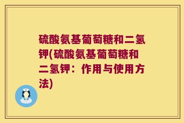 硫酸氨基葡萄糖和二氢钾(硫酸氨基葡萄糖和二氢钾:作用与使用方法) 硫酸氨基葡萄糖和二氢钾(硫酸氨基葡萄糖和二氢钾:作用与使用方法)