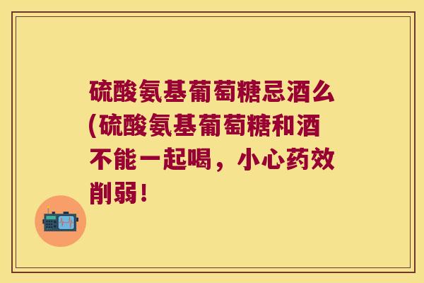 硫酸氨基葡萄糖忌酒么(硫酸氨基葡萄糖和酒不能一起喝，小心削弱！