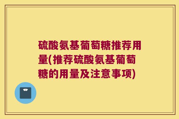 硫酸氨基葡萄糖推荐用量(推荐硫酸氨基葡萄糖的用量及注意事项)