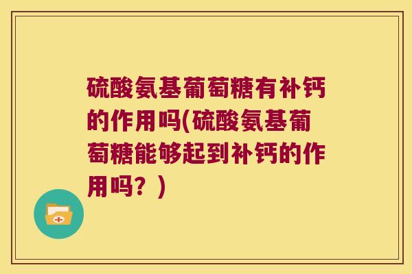硫酸氨基葡萄糖有补钙的作用吗(硫酸氨基葡萄糖能够起到补钙的作用吗？)