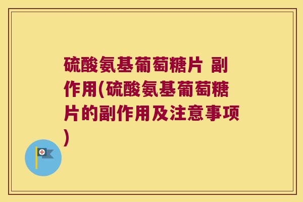 硫酸氨基葡萄糖片 副作用(硫酸氨基葡萄糖片的副作用及注意事项) 硫酸氨基葡萄糖片 副作用(硫酸氨基葡萄糖片的副作用及注意事项)