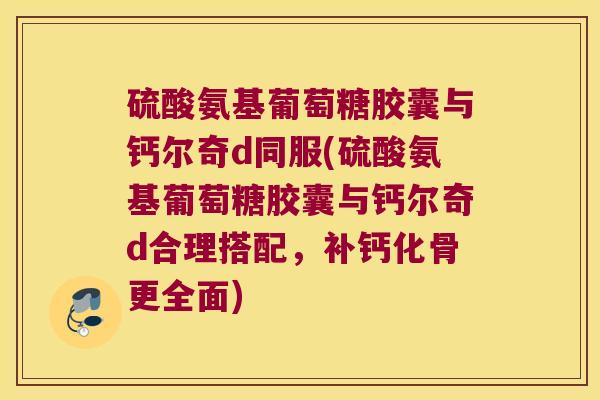 硫酸氨基葡萄糖胶囊与钙尔奇d同服(硫酸氨基葡萄糖胶囊与钙尔奇d合理搭配,补钙化骨更全面) 硫酸氨基葡萄糖胶囊与钙尔奇d同服(硫酸氨基葡萄糖胶囊与钙尔奇d合理搭配,补钙化骨更全面)