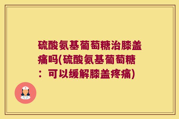 硫酸氨基葡萄糖膝盖痛吗(硫酸氨基葡萄糖:可以缓解膝盖) 硫酸氨基葡萄糖膝盖痛吗(硫酸氨基葡萄糖:可以缓解膝盖)
