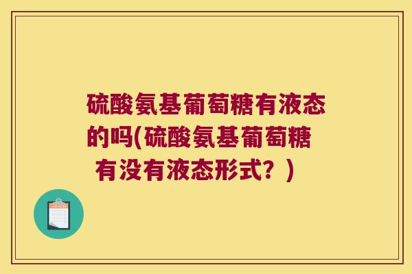 硫酸氨基葡萄糖有液态的吗(硫酸氨基葡萄糖 有没有液态形式？)