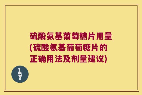 硫酸氨基葡萄糖片用量(硫酸氨基葡萄糖片的正确用法及剂量建议) 硫酸氨基葡萄糖片用量(硫酸氨基葡萄糖片的正确用法及剂量建议)