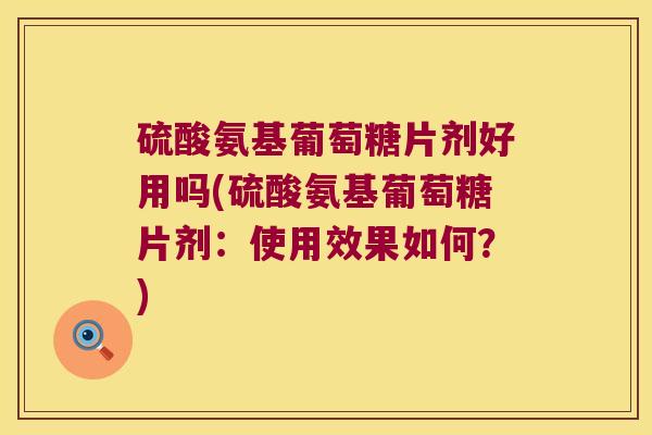 硫酸氨基葡萄糖片剂好用吗(硫酸氨基葡萄糖片剂:使用效果如何?) 硫酸氨基葡萄糖片剂好用吗(硫酸氨基葡萄糖片剂:使用效果如何?)
