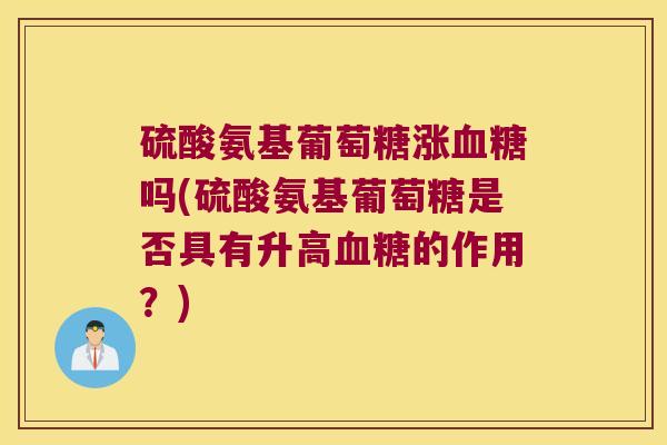 硫酸氨基葡萄糖涨吗(硫酸氨基葡萄糖是否具有升高的作用?) 硫酸氨基葡萄糖涨吗(硫酸氨基葡萄糖是否具有升高的作用?)