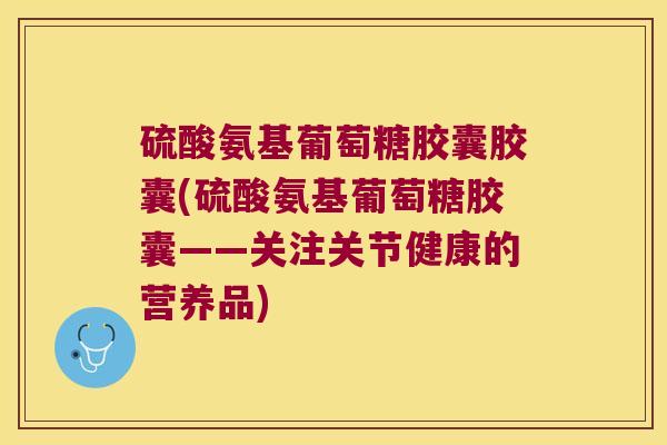 硫酸氨基葡萄糖胶囊胶囊(硫酸氨基葡萄糖胶囊——关注关节健康的营养品) 硫酸氨基葡萄糖胶囊胶囊(硫酸氨基葡萄糖胶囊——关注关节健康的营养品)