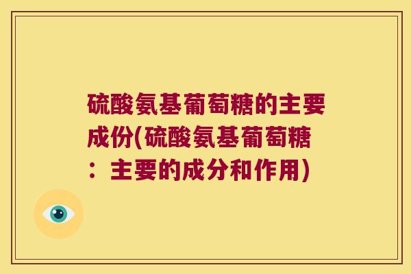 硫酸氨基葡萄糖的主要成份(硫酸氨基葡萄糖:主要的成分和作用) 硫酸氨基葡萄糖的主要成份(硫酸氨基葡萄糖:主要的成分和作用)