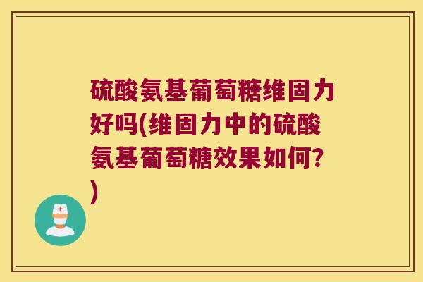 硫酸氨基葡萄糖维固力好吗(维固力中的硫酸氨基葡萄糖效果如何？)