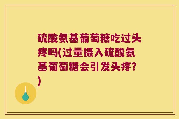 硫酸氨基葡萄糖吃过头疼吗(过量摄入硫酸氨基葡萄糖会引发头疼？)