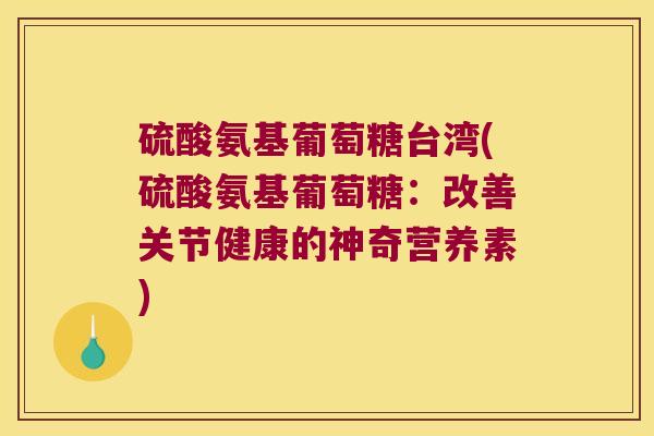 硫酸氨基葡萄糖台湾(硫酸氨基葡萄糖：改善关节健康的神奇营养素)
