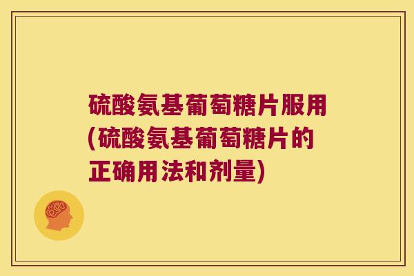 硫酸氨基葡萄糖片服用(硫酸氨基葡萄糖片的正确用法和剂量) 硫酸氨基葡萄糖片服用(硫酸氨基葡萄糖片的正确用法和剂量)