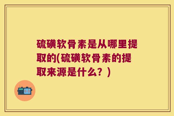 硫磺软骨素是从哪里提取的(硫磺软骨素的提取来源是什么？)