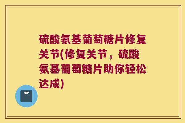 硫酸氨基葡萄糖片修复关节(修复关节，硫酸氨基葡萄糖片助你轻松达成)