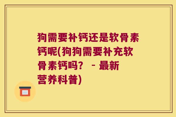 狗需要补钙还是软骨素钙呢(狗狗需要补充软骨素钙吗? - 新营养科普) 狗需要补钙还是软骨素钙呢(狗狗需要补充软骨素钙吗? - 新营养科普)