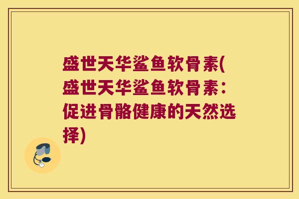 盛世天华鲨鱼软骨素(盛世天华鲨鱼软骨素:促进骨骼健康的天然选择) 盛世天华鲨鱼软骨素(盛世天华鲨鱼软骨素:促进骨骼健康的天然选择)