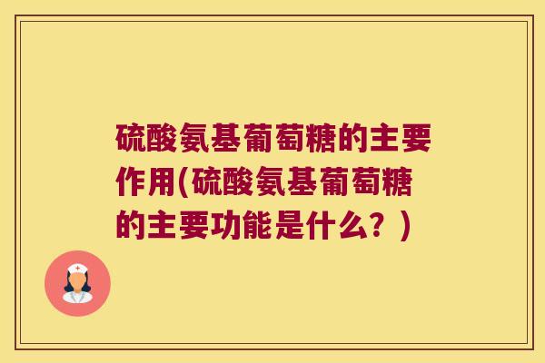硫酸氨基葡萄糖的主要作用(硫酸氨基葡萄糖的主要功能是什么？)